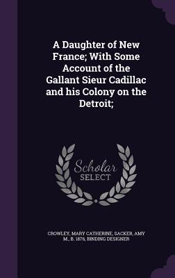 A Daughter of New France; With Some Account of the Gallant Sieur Cadillac and his Colony on the Detroit;