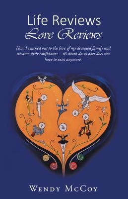 Life Reviews / Love Reviews: How I Reached out to the Love of My Deceased Family and Became Their Confidante... Til Death Do Us Part Does Not Have to Exist Anymore