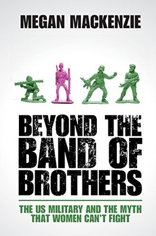 Beyond the Band of Brothers: The US Military and the Myth that Women Can't Fight (Kindle Edition)