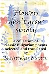 Flowers don't grow singly: An anthology of classic Bulgarian poetry Flowers don't grow singly: An anthology of classic Bulgarian poetry