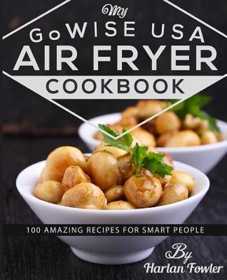 My GoWISE USA Air Fryer Cookbook: 100 Amazing Recipes for Smart People