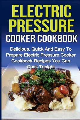 Electric Pressure Cooker Cookbook: Delicious, Quick And Easy To Prepare Electric Pressure Cooker Cookbook Recipes You Can Cook Tonight! (Electric ... ... Cooker Recipes, Electric Pressure Cookbook)