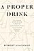 A Proper Drink: The Untold Story of How a Band of Bartenders Saved the Civilized Drinking World