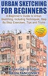 Urban Sketching for Beginners: A Beginner’s Guide to Urban Sketching, Including Techniques, Step By Step Exercises, Tips and Tricks Urban Sketching for Beginners: A Beginner’s Guide to Urban Sketching, Including Techniques, Step By Step Exercises, Tips and Tricks