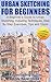 Urban Sketching for Beginners: A Beginner’s Guide to Urban Sketching, Including Techniques, Step By Step Exercises, Tips and Tricks