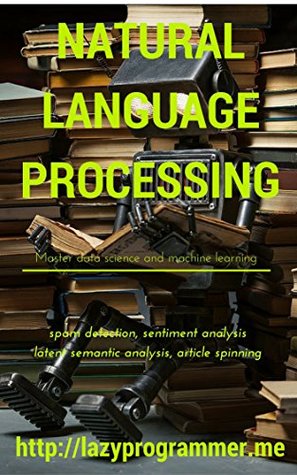 Natural Language Processing in Python: Master Data Science and Machine Learning for spam detection, sentiment analysis, latent semantic analysis, and article spinning (Machine Learning in Python)