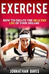 Exercise: How to Have the Healthy Life of Your Dreams: Fitness, Health, Lifestyle, Weights, Training, and Fat loss
