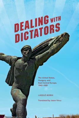 Dealing with Dictators: The United States, Hungary, and East Central Europe, 1942-1989