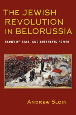 The Jewish Revolution in Belorussia: Economy, Race, and Bolshevik Power (The Modern Jewish Experience)