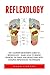 Reflexology: The Complete Beginner's Guide To Reflexology - Learn How To Relieve Tension, De-Stress And Reduce Pain With Amazing Reflexology Techniques! (Reflexology For Sex, Podiatry, Palmistry)
