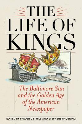 The Life of Kings: The Baltimore Sun and the Golden Age of the American Newspaper