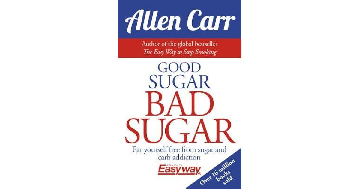 Good Sugar Bad Sugar Eat Yourself Free from Sugar and Carb Addiction by Allen Carr