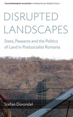 Disrupted Landscapes: State, Peasants and the Politics of Land in Postsocialist Romania (Environment in History: International Perspectives, 8)