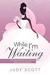 While I'm Waiting: What Every Woman Should Know Before Getting Married