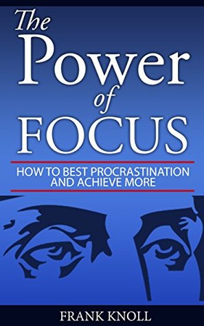 Focus: The Power of Focus: How To Beat Procrastination And Achieve More (Kindle Edition)
