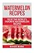 Watermelon Recipes: 50 of the World's Favorite Watermelon Recipes (Fruit Recipe)