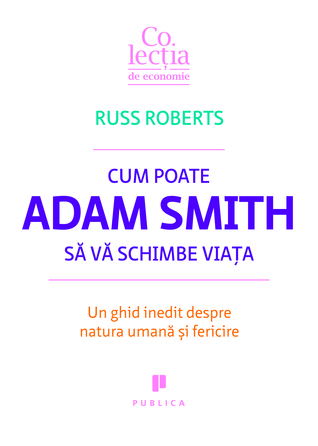 Cum poate Adam Smith să vă schimbe viaţa. Un ghid inedit despre natura umană şi fericire