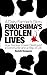 FUKUSHIMA'S STOLEN LIVES: A...