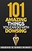 101 Amazing Things You Can Do With Dowsing