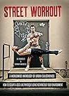 Street Workout: A Worldwide Anthology of Urban Calisthenics--How to Sculpt a God-Like Physique Using Nothing But Your Environment