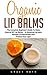 Organic Lip Balms: The Complete Beginner's Guide To Make Natural DIY Lip Balms - 14 Amazing Lip Balm Recipes To Rejuvenate And Protect Your Lips! (Organic, Chemical-Free, Healthy Recipes)