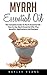 Myrrh Essential Oil: The Complete Guide To Myrrh Essential Oil - How to Use Myrrh Essential Oils, Plus Benefits, Applications And Recipes! (Essential Oils ... Aromatherapy, Myrrh Essential Oils)