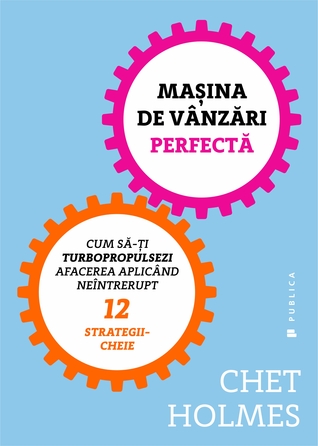 Maşina de vânzări perfectă: cum să-ţi turbopropulsezi afacerea aplicând neîntrerupt 12 strategii-cheie
