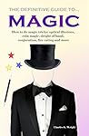 The Definitive Guide to Magic: How to Do Magic Tricks: Optical Illusions, Coin Magic, Sleight of Hand, Conjuration, Fire Eating and More