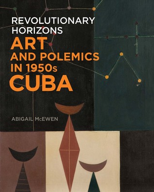 Revolutionary Horizons: Art and Polemics in 1950s Cuba (Hardcover)