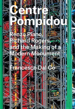 Centre Pompidou: Renzo Piano, Richard Rogers, and the Making of a Modern Monument