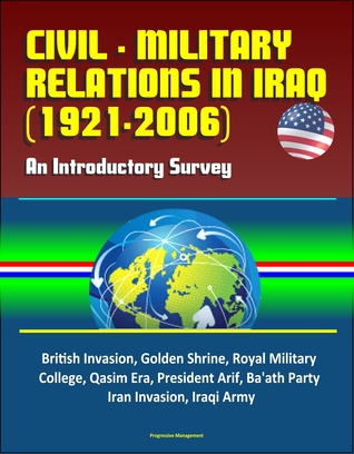 Civil - Military Relations in Iraq (1921-2006): An Introductory Survey - British Invasion, Golden Shrine, Royal Military College, Qasim Era, President Arif, Ba'ath Party, Iran Invasion, Iraqi Army