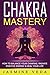 Chakras: Chakra Mastery - How To Balance Your Chakras, Radiate Positive Energy & Heal Your Life
