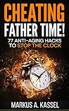 Cheating Father Time: 77 Anti-Aging Hacks to Stop the Clock and Live a Longer, Healthier and More Fulfilling Life: (Build the Habits to Age with Grace and Become Sharper & Stronger by the Year!)