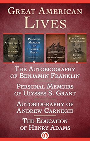 Great American Lives: The Autobiography of Benjamin Franklin, Personal Memoirs of Ulysses S. Grant, Autobiography of Andrew Carnegie, and The Education of Henry Adams