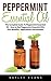 Peppermint Essential Oil: The Complete Guide To Peppermint Essential Oil - How to Use Peppermint Essential Oils, Plus Benefits, Applications And Recipes! ... Essential Oils, The Essential Oils Guide)