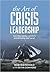 The Art of Crisis Leadership: Save Time, Money, Customers and Ultimately, Your Career