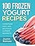 100 Frozen Yogurt Recipes: Homemade Easy and Delicious Summer Desserts (Healthy Collection of Ice Frozen Yogurt)