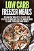 Low Carb Freezer Meals: 30 Healthy Meals to Choose and Prepare in One Day for the Whole Week to Save Your Time and Money (Microwave Cookbook & Quick and Easy Meals)