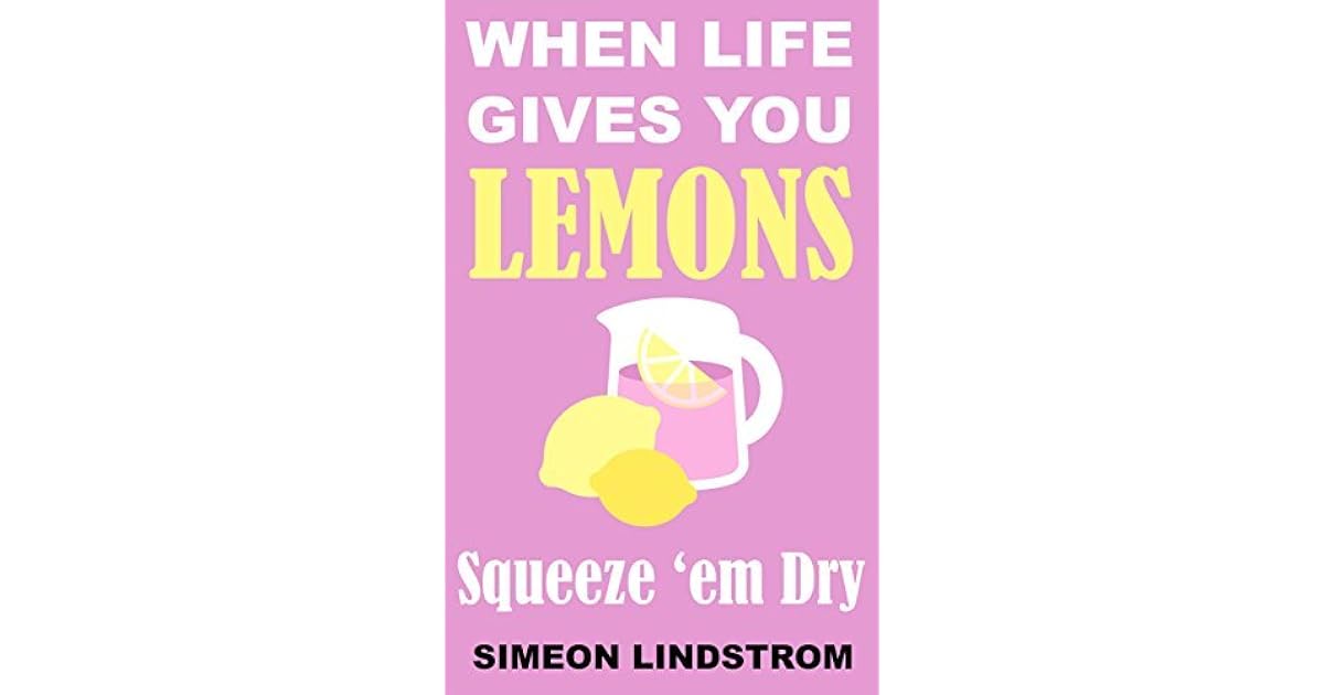 When Life Gives You Lemons Squeeze 'em Dry by Simeon Lindstrom