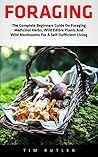 Foraging: The Complete Beginners Guide On Foraging Medicinal Herbs, Wild Edible Plants And Wild Mushrooms For A Self-Sufficient Living (Wilderness Survival, Foraging Guide, Wildcrafting)