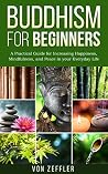 Buddhism for Beginners: A Practical Guide for Increasing Happiness, Mindfulness, and Peace in your Everyday Life (Buddhism, Meditation, Zen, Noble Truths, Eightfold Path, Buddha) Buddhism for Beginners: A Practical Guide for Increasing Happiness, Mindfulness, and Peace in your Everyday Life (Buddhism, Meditation, Zen, Noble Truths, Eightfold Path, Buddha)