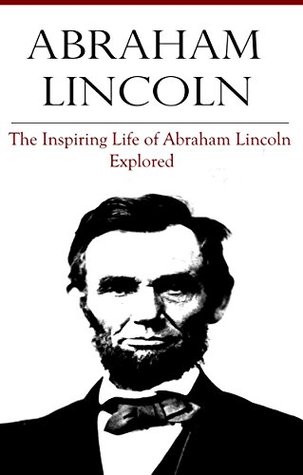 Abraham Lincoln: The Inspiring Life of Abraham Lincoln Explored (Kindle Edition)
