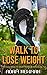 Walk To Lose Weight: The Easy Way To Start Walking And Burn Fat