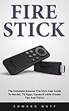 Fire Stick: The Complete Amazon Fire Stick User Guide To Movies, TV, Apps, Games & Little-Known Tips And Tricks! (Streaming Devices, Amazon Fire TV Stick User Guide, How To Use Fire Stick)