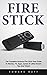 Fire Stick: The Complete Amazon Fire Stick User Guide To Movies, TV, Apps, Games & Little-Known Tips And Tricks! (Streaming Devices, Amazon Fire TV Stick User Guide, How To Use Fire Stick)