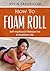 How To Foam Roll: Self-myofascial Release For A Healthier Life