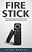 Fire Stick: The Comprehensive User Guide To Start Using Amazon Fire TV Stick Like A Pro! (Streaming Devices, Amazon Fire TV Stick User Guide, How To Use Fire Stick)