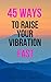 45 Ways To Raise Your Vibration Fast: Raise Your Frequency For Happiness and Abundance