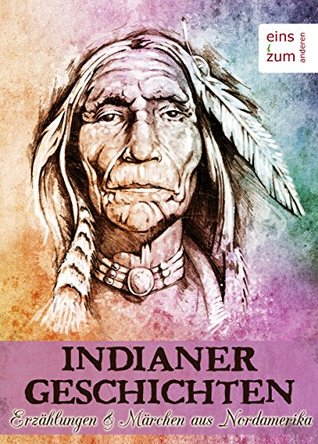 Indianer-Geschichten: Märchen und Mythen aus Nordamerika. Klassische Erzählungen, Legenden, Weisheiten und Fabeln der amerikanischen Ureinwohner: (Illustrierte Ausgabe) (German Edition)