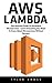 AWS Lambda: The Ultimate Guide To Serverless Microservices - Learn Everything You Need To Know About Microservices Without Servers!